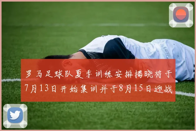 罗马足球队夏季训练安排揭晓将于7月13日开始集训并于8月15日迎战多特