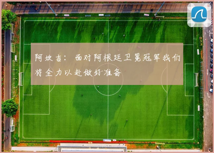 阿坎吉：面对阿根廷卫冕冠军我们将全力以赴做好准备