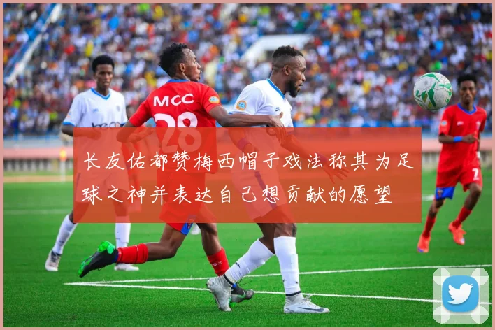 长友佑都赞梅西帽子戏法称其为足球之神并表达自己想贡献的愿望