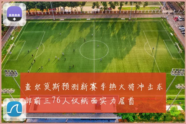 查尔莫斯预测新赛季热火将冲击东部前三76人仅纸面实力居首
