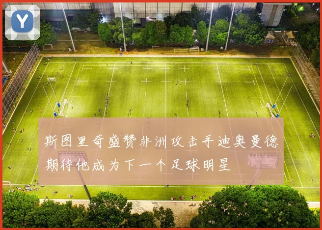 斯图里奇盛赞非洲攻击手迪奥曼德期待他成为下一个足球明星