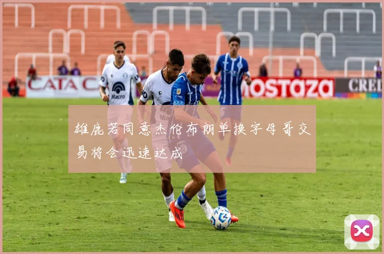 雄鹿若同意杰伦布朗单换字母哥交易将会迅速达成