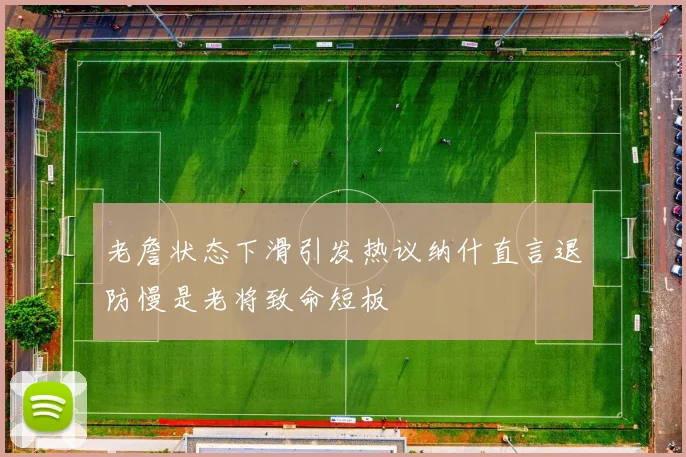 老詹状态下滑引发热议纳什直言退防慢是老将致命短板