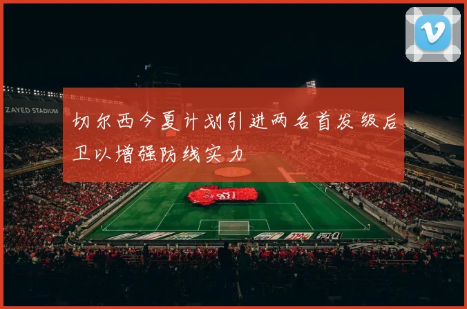 切尔西今夏计划引进两名首发级后卫以增强防线实力