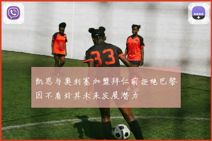 凯恩与奥利塞加盟拜仁前拒绝巴黎因不看好其未来发展潜力