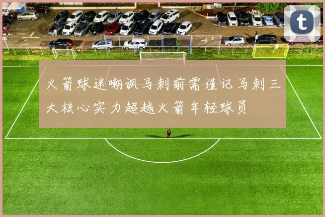 火箭球迷嘲讽马刺前需谨记马刺三大核心实力超越火箭年轻球员