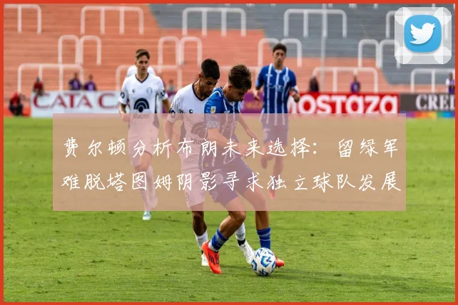 费尔顿分析布朗未来选择：留绿军难脱塔图姆阴影寻求独立球队发展