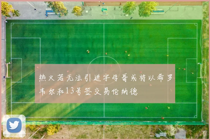 热火若无法引进字母哥或将以希罗韦尔和13号签交易伦纳德