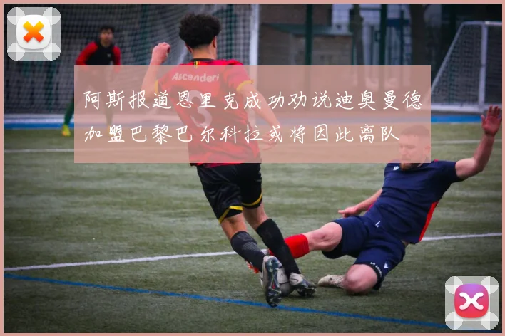 阿斯报道恩里克成功劝说迪奥曼德加盟巴黎巴尔科拉或将因此离队